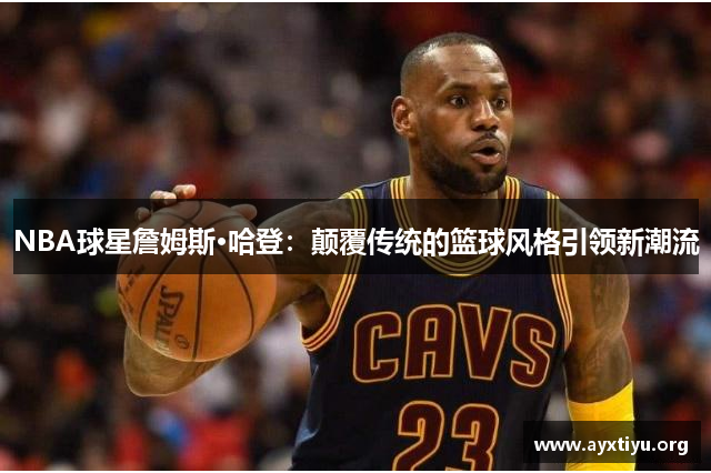 NBA球星詹姆斯·哈登：颠覆传统的篮球风格引领新潮流