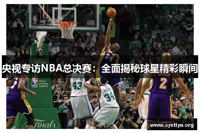 央视专访NBA总决赛：全面揭秘球星精彩瞬间