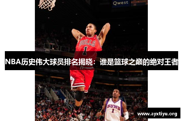 NBA历史伟大球员排名揭晓：谁是篮球之巅的绝对王者