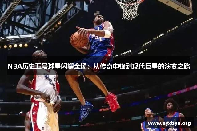 NBA历史五号球星闪耀全场：从传奇中锋到现代巨星的演变之路