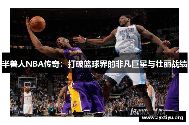 半兽人NBA传奇：打破篮球界的非凡巨星与壮丽战绩